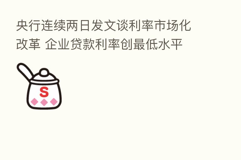 央行连续两日发文谈利率市场化改革 企业贷款利率创   低水平