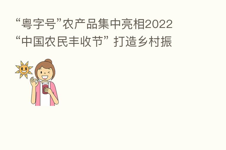 “粤字号”农产品集中亮相2022“中国农民丰收节” 打造乡村振兴“韶关模式”