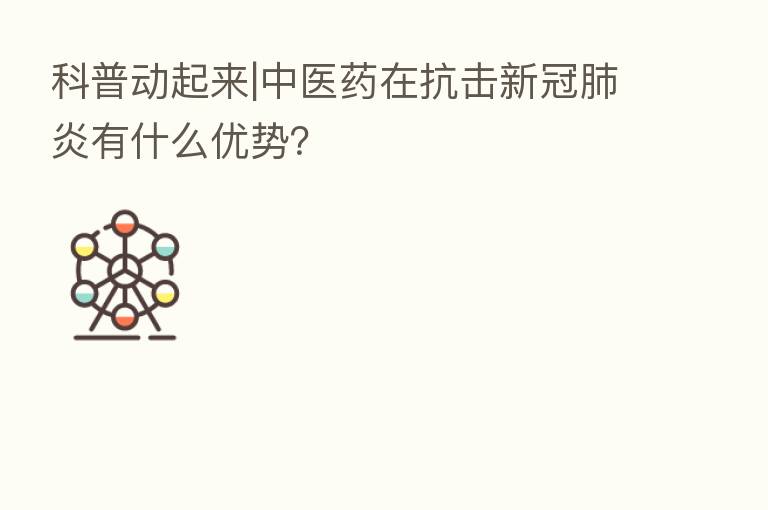 科普动起来|中医药在抗击新冠肺炎有什么优势?