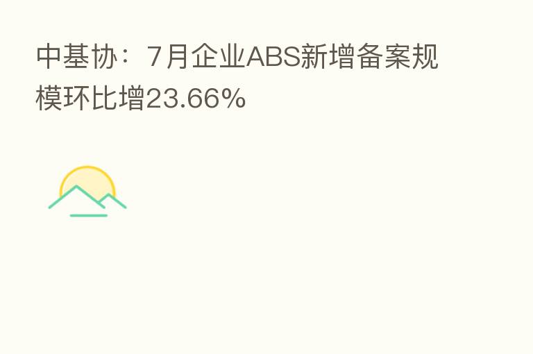 中基协：7月企业ABS新增备案规模环比增23.66%