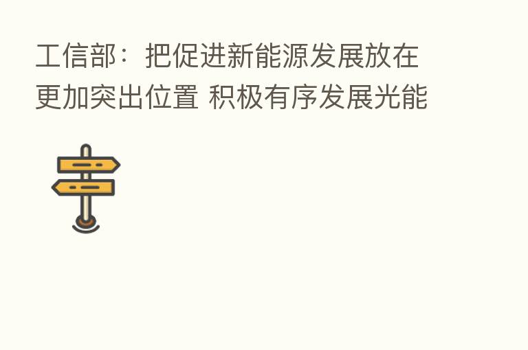工信部:把促进新能源发展放在更加突出位置 积极有序发展光能源、硅能源、氢能源