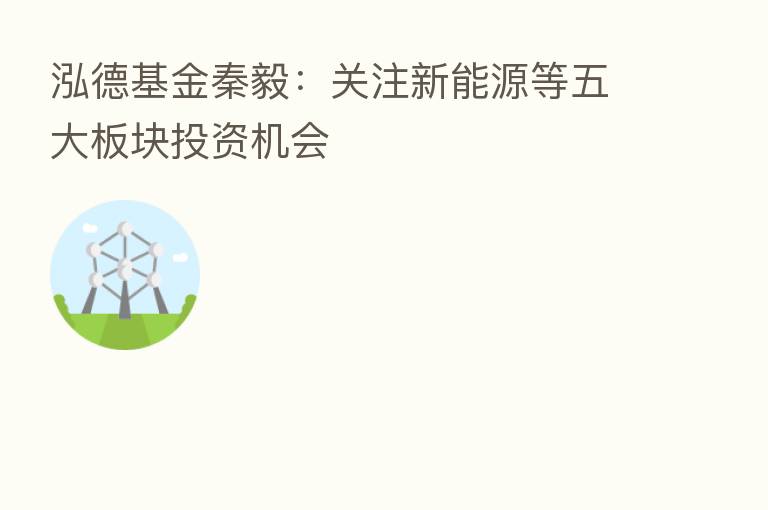 泓德基金秦毅:关注新能源等五大板块投资机会