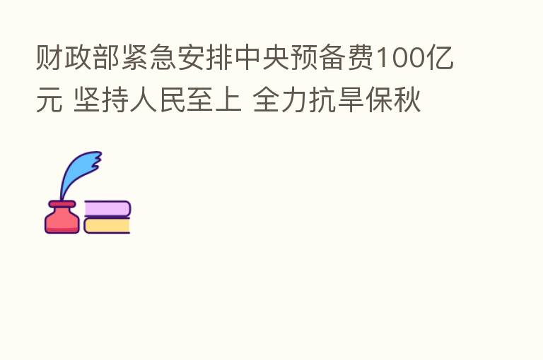 财政部紧急安排中央预备费100亿元 坚持人民至上 全力抗旱保秋粮