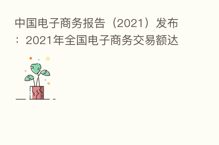 中国电子商务报告（2021）发布：2021年全国电子商务交易额达到42.3万亿元