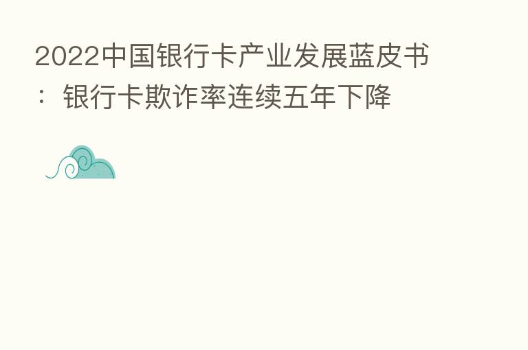 2022中国银行卡产业发展蓝皮书：银行卡欺诈率连续五年下降