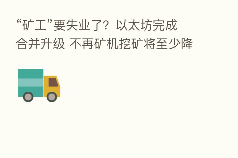 “矿工”要失业了？以太坊完成合并升级 不再矿机挖矿将至少降低99%能耗