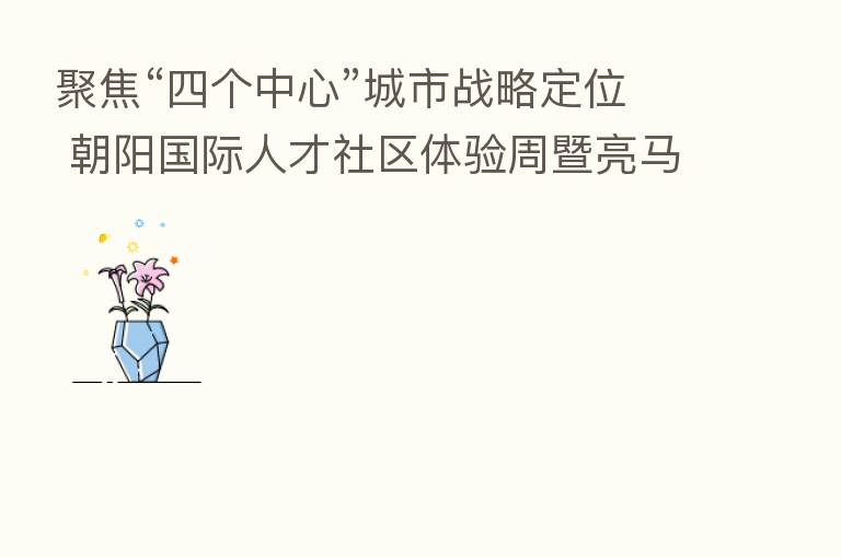 聚焦“四个中心”城市战略定位 朝阳国际人才社区体验周暨亮马河畔咖啡文化节开幕