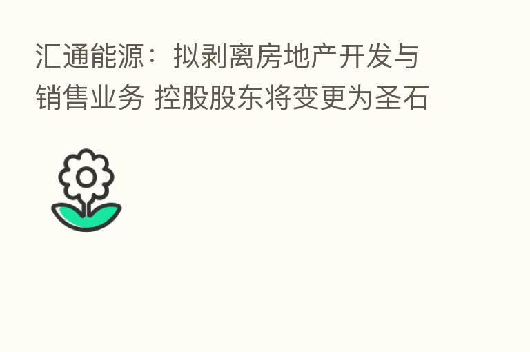 汇通能源:拟剥离房地产开发与销售业务 控股股东将变更为圣石贸易