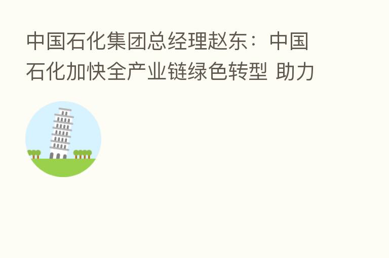 中国石化集团总经理赵东：中国石化加快全产业链绿色转型 助力实现碳中和