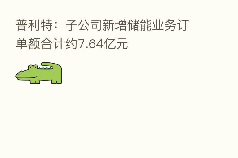 普利特:子公司新增储能业务订单额合计约7.64亿元