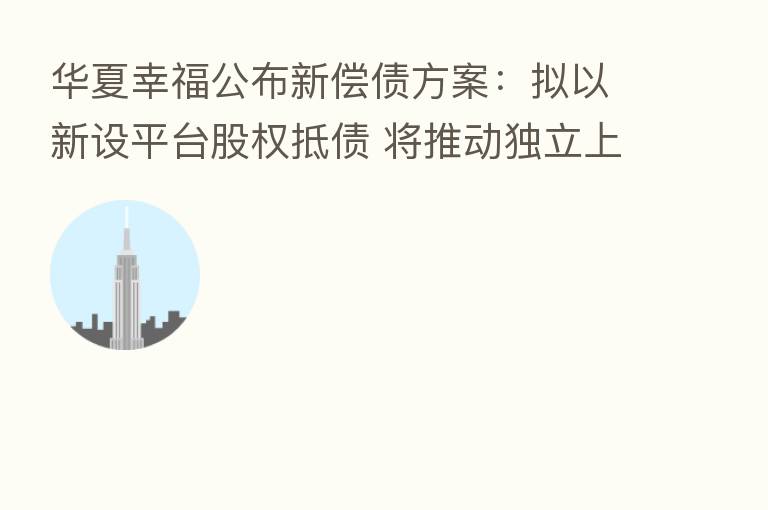 华夏幸福公布新偿债方案：拟以新设平台股权抵债 将推动独立上市
