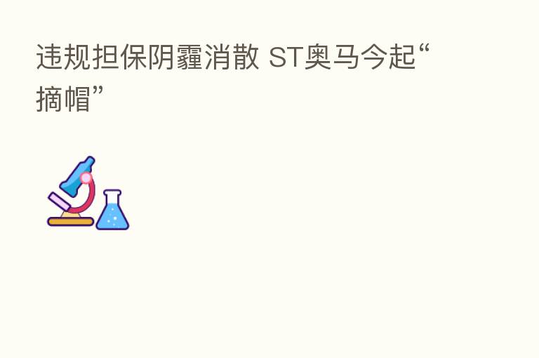 违规担保阴霾消散 ST奥马今起“摘帽”
