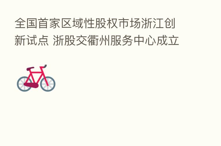 全国首家区域性股权市场浙江创新试点 浙股交衢州服务中心成立