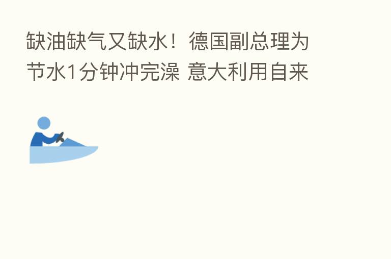 缺油缺气又缺水！德国副总理为节水1分钟冲完澡 意大利用自来水洗车或被罚近3500元