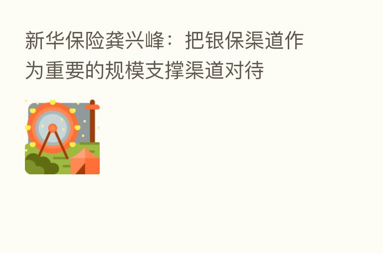 新华 龚兴峰:把银保渠道作为重要的规模支撑渠道对待