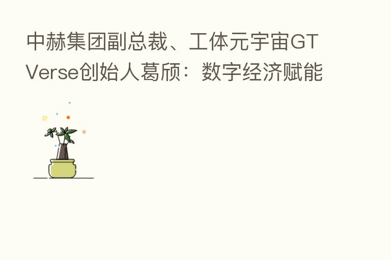 中赫集团副总裁、工体元宇宙GTVerse创始人葛颀：数字经济赋能传统建筑 北京工体改造融入元宇宙应用
