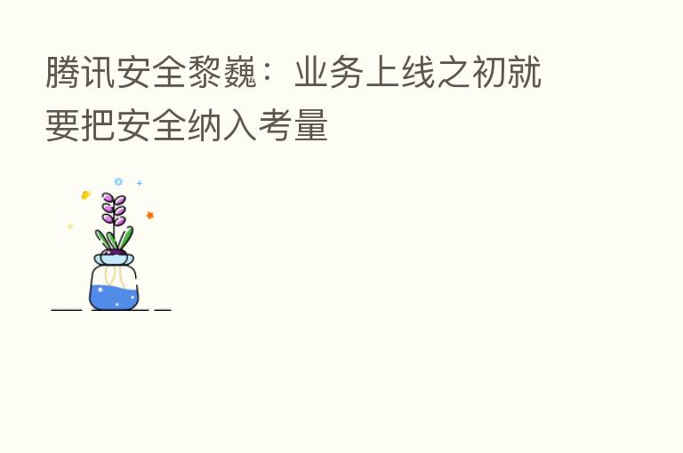 腾讯安全黎巍：业务上线之初就要把安全纳入考量