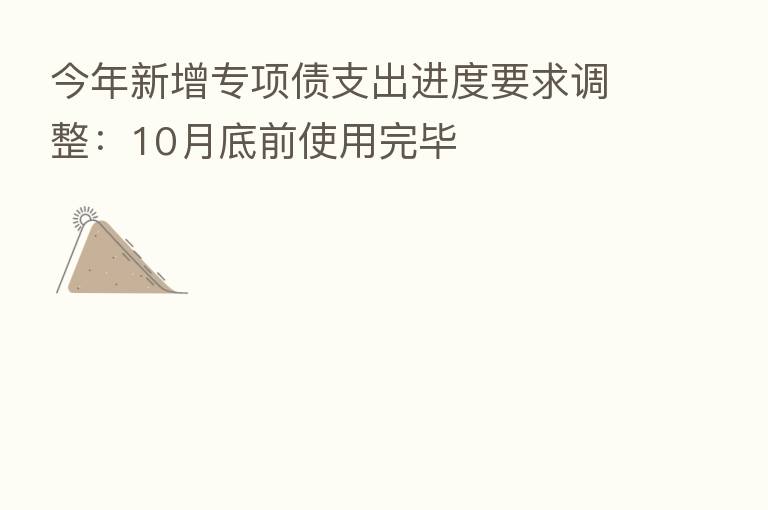 今年新增专项债支出进度要求调整：10月底前使用完毕