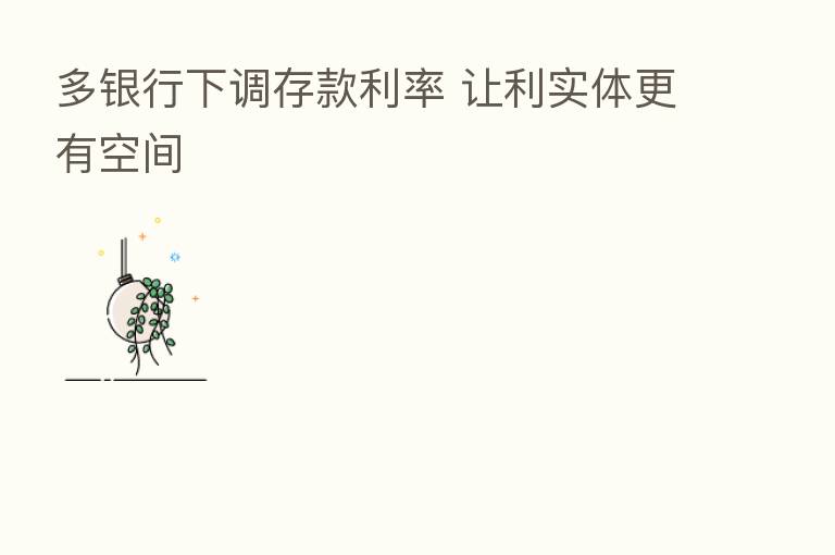 多银行下调存款利率 让利实体更有空间