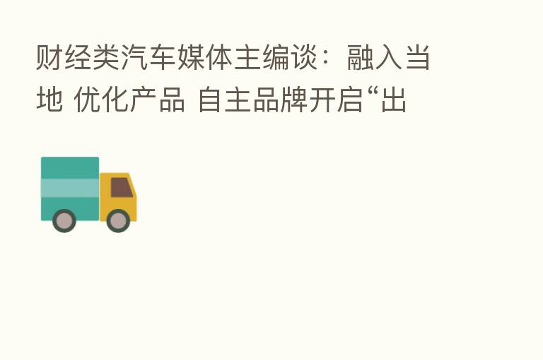 财经类汽车媒体主编谈:融入当地 优化产品 自主品牌开启“出海”新篇章