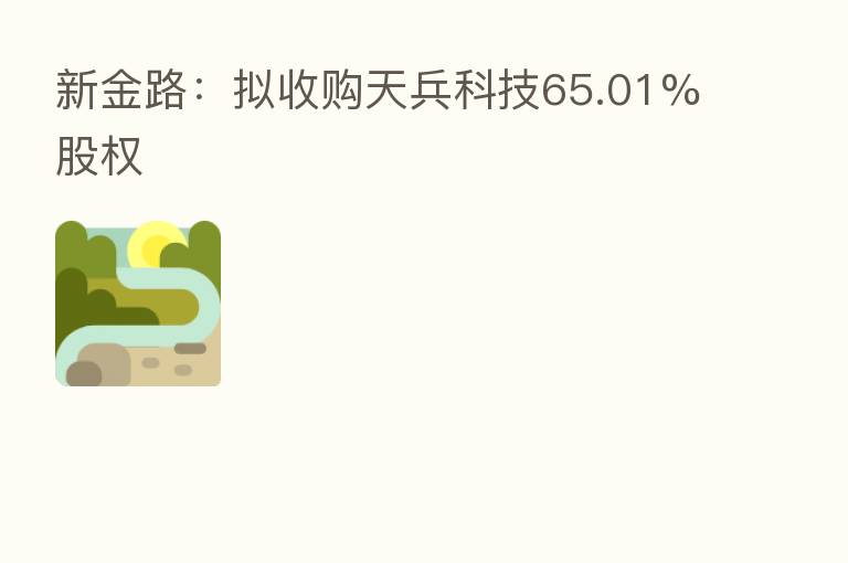新金路：拟收购天兵科技65.01%股权