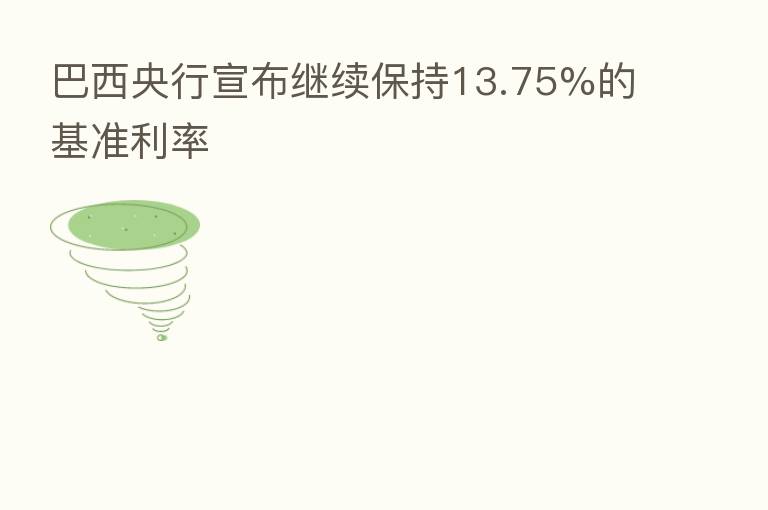 巴西央行宣布继续保持13.75%的基准利率