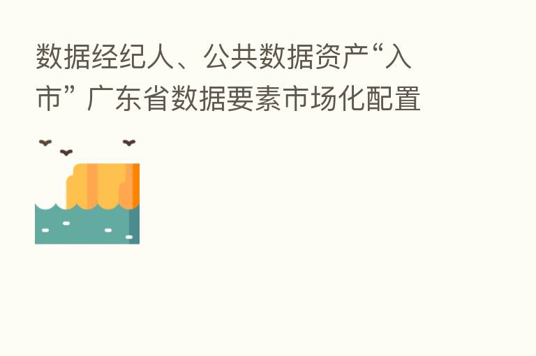 数据经纪人、公共数据资产“入市” 广东省数据要素市场化配置发力进行时
