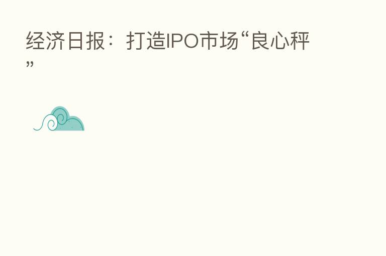 经济日报:打造IPO市场“良心秤”
