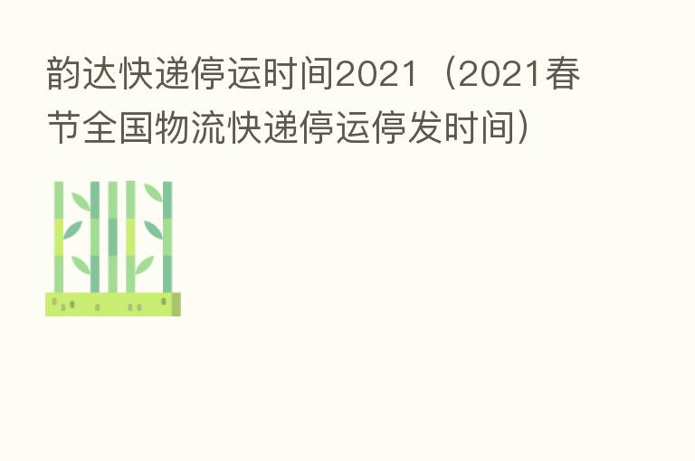 韵达快递停运时间2021（2021春节全国物流快递停运停发时间）