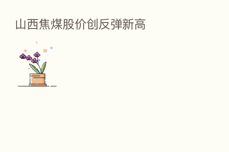 山西焦煤股价创反弹新高