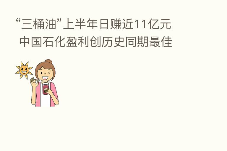 “三桶油”上半年日赚近11亿元 中国石化盈利创历史同期   佳