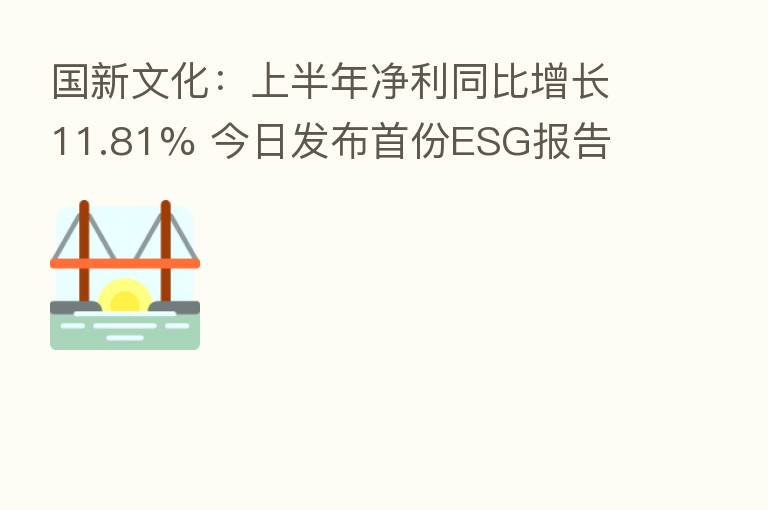 国新文化:上半年净利同比增长11.81% 今日发布首份ESG报告