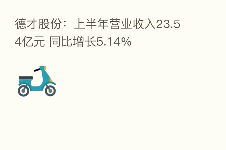 德才股份:上半年营业收入23.54亿元 同比增长5.14%