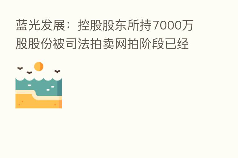 蓝光发展：控股股东所持7000万股股份被司法拍卖网拍阶段已经结束