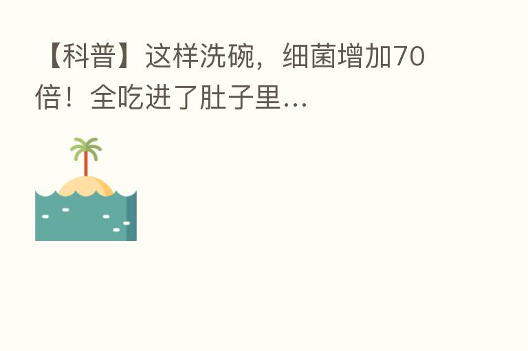【科普】这样洗碗，细菌增加70倍！全吃进了肚子里…