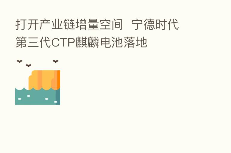 打开产业链增量空间  宁德时代   三代CTP麒麟电池落地