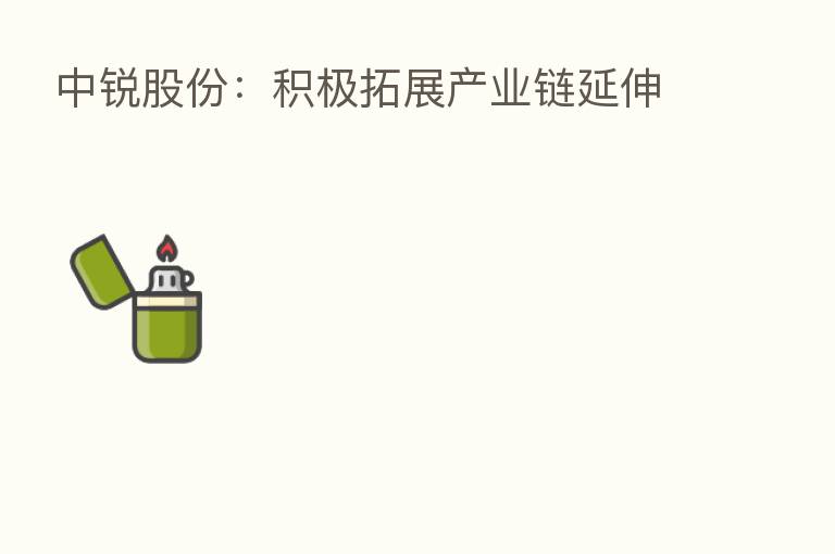 中锐股份:积极拓展产业链延伸