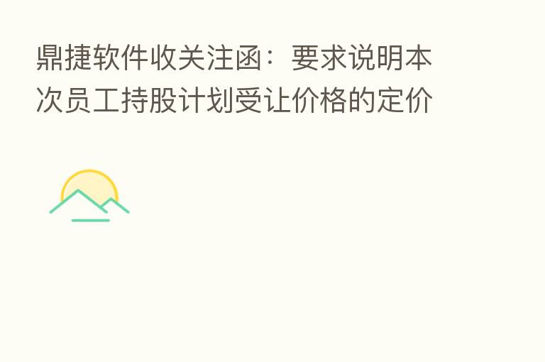 鼎捷软件收关注函:要求说明本次员工持股计划受让价格的定价方法、依据及其合理性