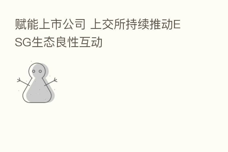赋能上市公司 上交所持续推动ESG生态良性互动