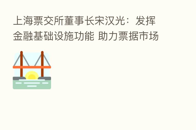 上海票交所董事长宋汉光:发挥金融基础设施功能 助力票据市场扶微固链