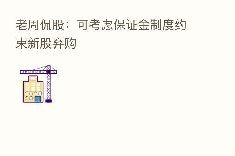 老周侃股：可考虑保证金制度约束新股弃购