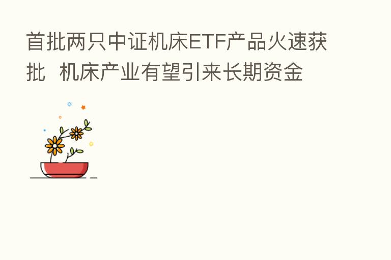 首批两只中证机床ETF产品火速获批  机床产业有望引来长期资金活水