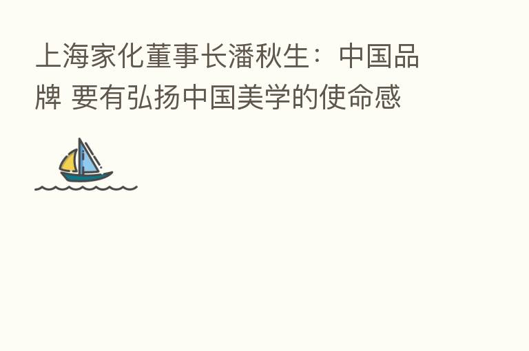 上海家化董事长潘秋生：中国品牌 要有弘扬中国美学的使命感