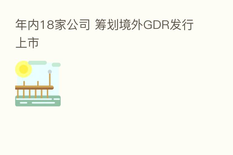 年内18家公司 筹划境外GDR发行上市