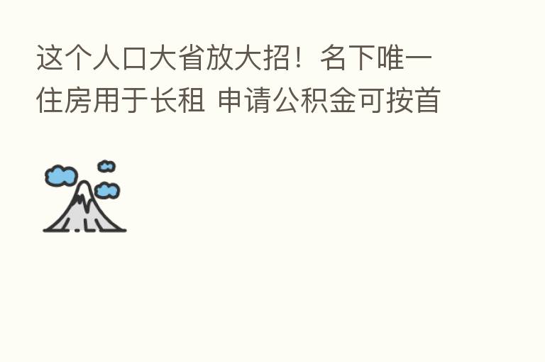 这个人口大省放大招!名下唯一住房用于长租 申请公积金可按首套政策执行