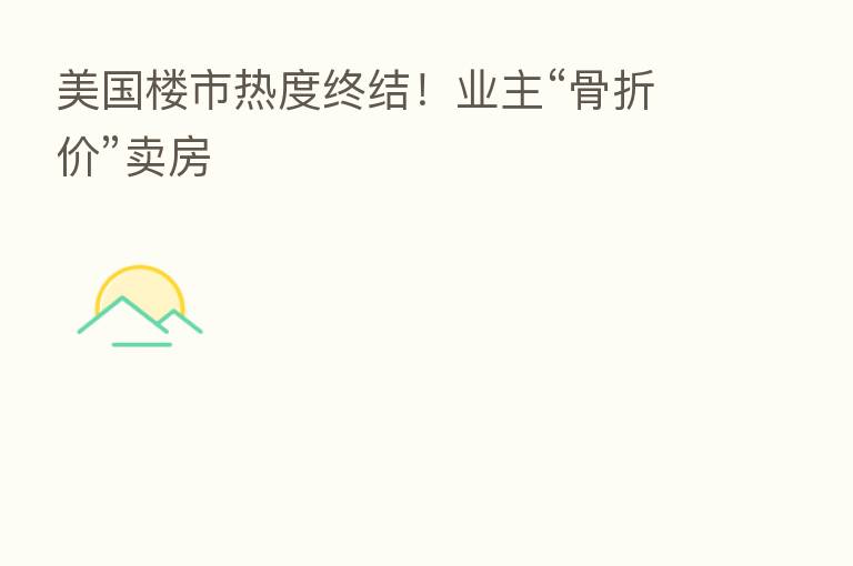美国楼市热度终结！业主“骨折价”卖房