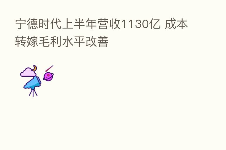 宁德时代上半年营收1130亿 成本转嫁毛利水平改善