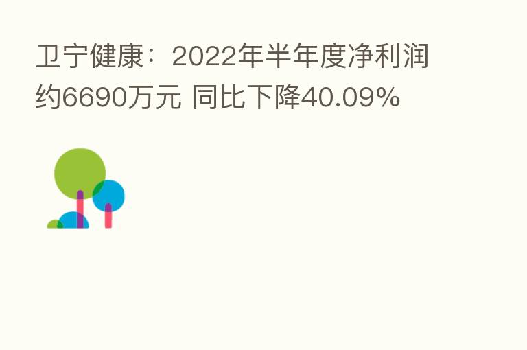 卫宁健康:2022年半年度净利润约6690万元 同比下降40.09%