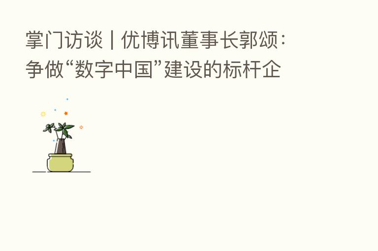 掌门访谈 | 优博讯董事长郭颂:争做“数字中国”建设的标杆企业