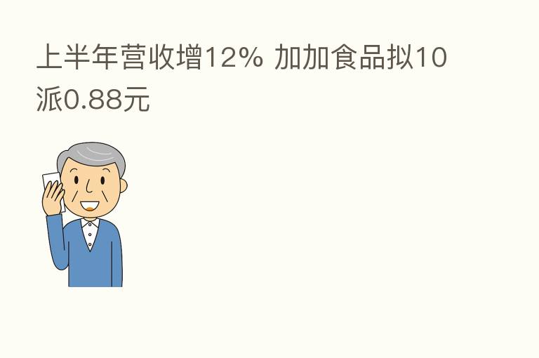 上半年营收增12% 加加食品拟10派0.88元